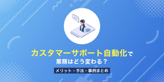 カスタマーサポート自動化で業務はどう変わる？メリット・手法・事例まとめ