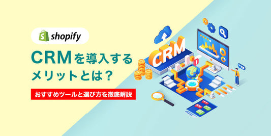 ShopifyにCRMを導入するメリットとは？おすすめツールと選び方を徹底解説