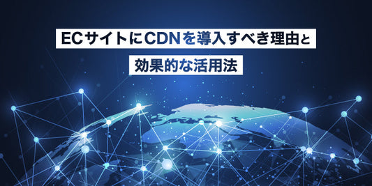 ECサイトにCDNを導入すべき理由と効果的な活用法