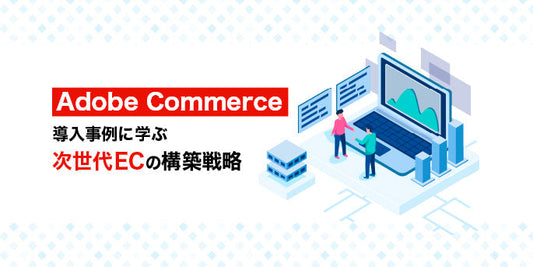 Adobe Commerce導入事例に学ぶ、次世代ECの構築戦略