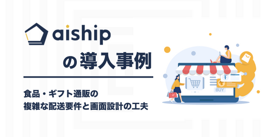 aishipの導入事例｜食品・ギフト通販の複雑な配送要件と画面設計の工夫