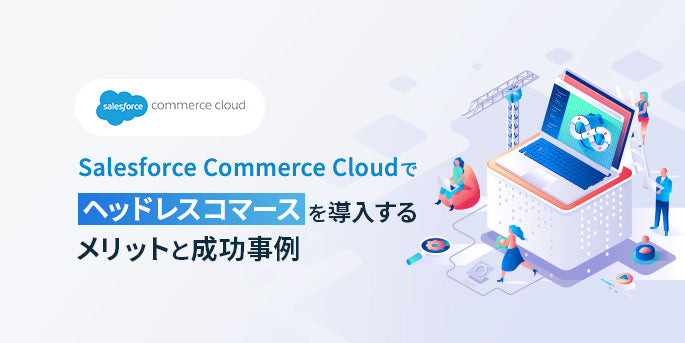 Salesforce Commerce Cloudでヘッドレスコマースを導入するメリットと成功事例